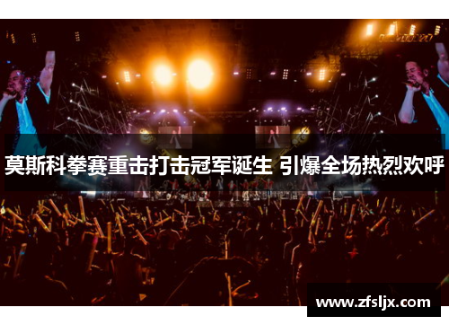 莫斯科拳赛重击打击冠军诞生 引爆全场热烈欢呼