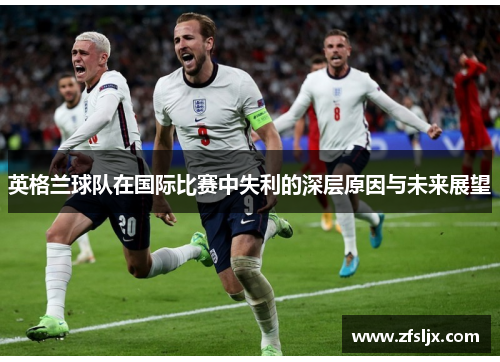 英格兰球队在国际比赛中失利的深层原因与未来展望