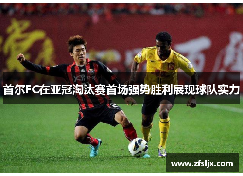 首尔FC在亚冠淘汰赛首场强势胜利展现球队实力