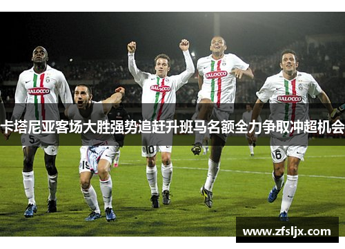 卡塔尼亚客场大胜强势追赶升班马名额全力争取冲超机会