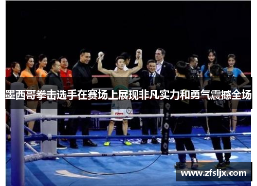 墨西哥拳击选手在赛场上展现非凡实力和勇气震撼全场