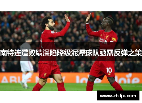 南特连遭败绩深陷降级泥潭球队亟需反弹之策