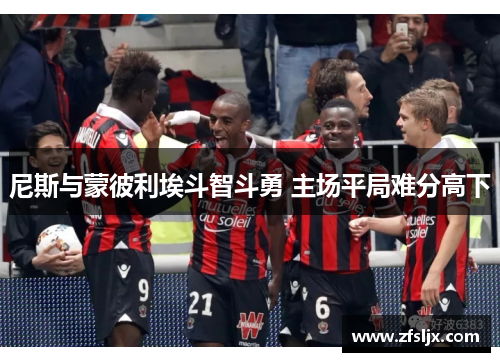 尼斯与蒙彼利埃斗智斗勇 主场平局难分高下