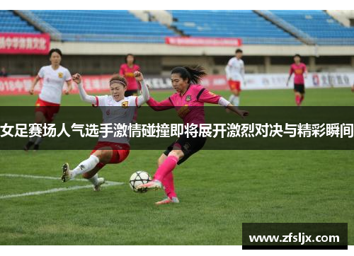 女足赛场人气选手激情碰撞即将展开激烈对决与精彩瞬间