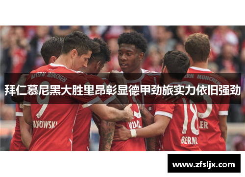 拜仁慕尼黑大胜里昂彰显德甲劲旅实力依旧强劲