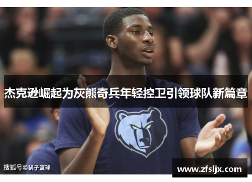 杰克逊崛起为灰熊奇兵年轻控卫引领球队新篇章