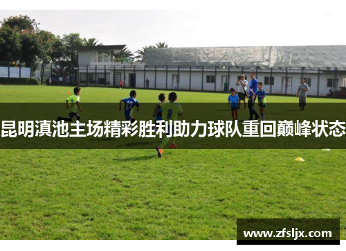 昆明滇池主场精彩胜利助力球队重回巅峰状态