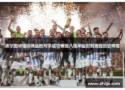 波尔图顽强拼搏战胜对手成功晋级八强荣耀时刻再现历史辉煌