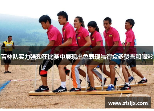 吉林队实力强劲在比赛中展现出色表现赢得众多赞誉和喝彩