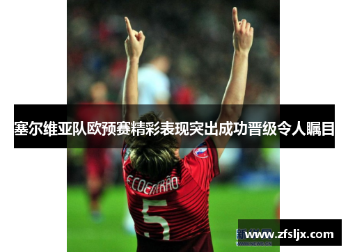 塞尔维亚队欧预赛精彩表现突出成功晋级令人瞩目