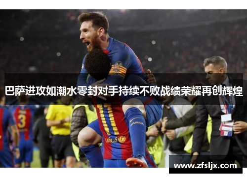 巴萨进攻如潮水零封对手持续不败战绩荣耀再创辉煌