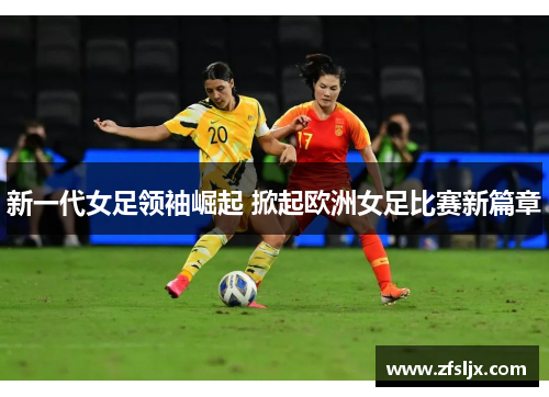 新一代女足领袖崛起 掀起欧洲女足比赛新篇章
