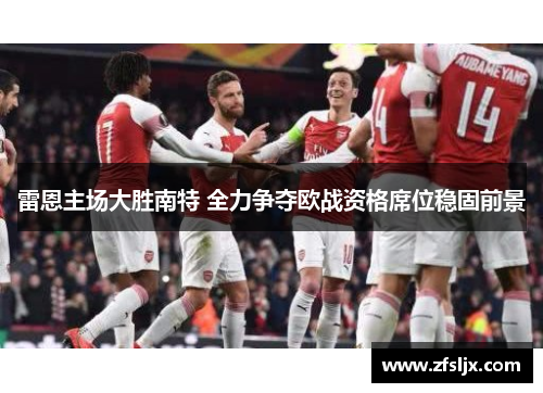 雷恩主场大胜南特 全力争夺欧战资格席位稳固前景