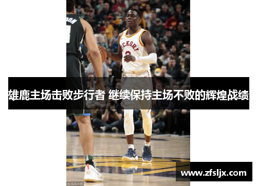 雄鹿主场击败步行者 继续保持主场不败的辉煌战绩
