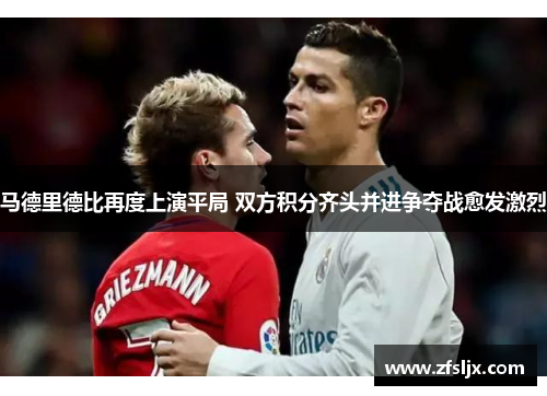 马德里德比再度上演平局 双方积分齐头并进争夺战愈发激烈