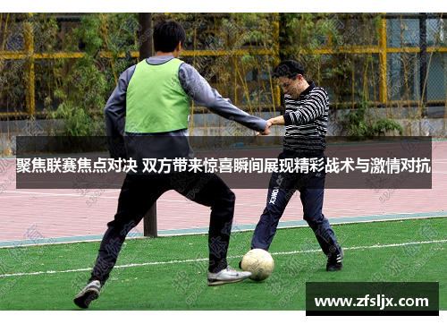聚焦联赛焦点对决 双方带来惊喜瞬间展现精彩战术与激情对抗