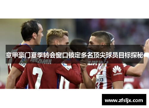 意甲豪门夏季转会窗口锁定多名顶尖球员目标探秘