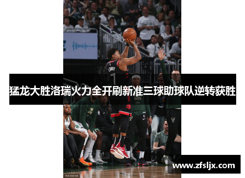猛龙大胜洛瑞火力全开刷新准三球助球队逆转获胜