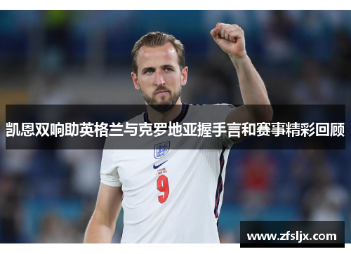 凯恩双响助英格兰与克罗地亚握手言和赛事精彩回顾