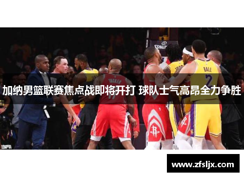 加纳男篮联赛焦点战即将开打 球队士气高昂全力争胜