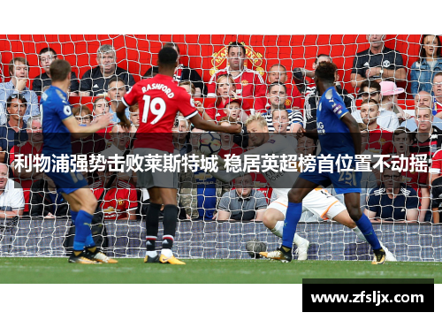 利物浦强势击败莱斯特城 稳居英超榜首位置不动摇