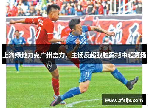 上海绿地力克广州富力，主场反超取胜震撼中超赛场