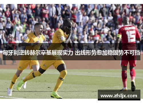 匈牙利逆转赫尔辛基展现实力 出线形势愈加稳固势不可挡