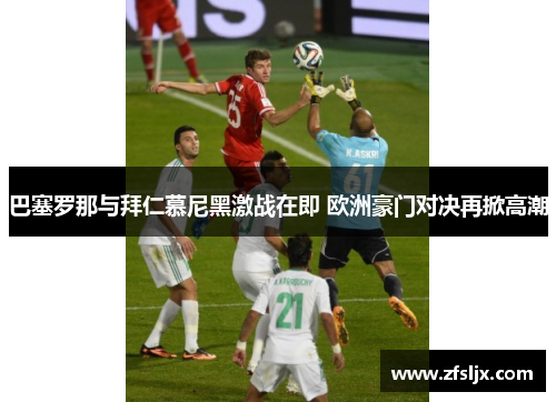 巴塞罗那与拜仁慕尼黑激战在即 欧洲豪门对决再掀高潮