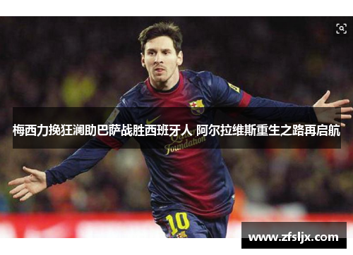 梅西力挽狂澜助巴萨战胜西班牙人 阿尔拉维斯重生之路再启航