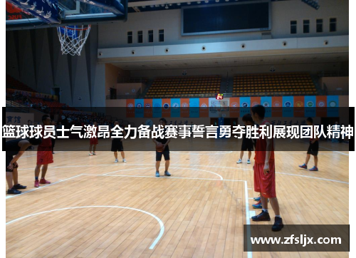 篮球球员士气激昂全力备战赛事誓言勇夺胜利展现团队精神