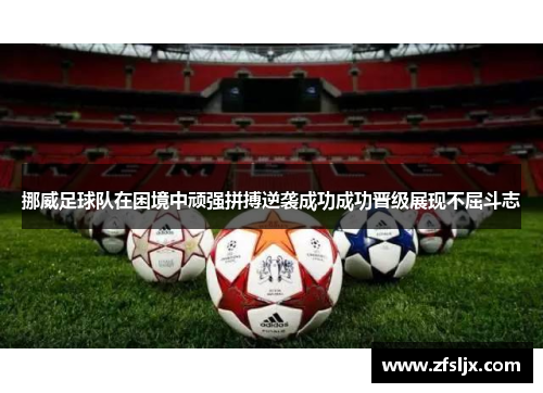 挪威足球队在困境中顽强拼搏逆袭成功成功晋级展现不屈斗志
