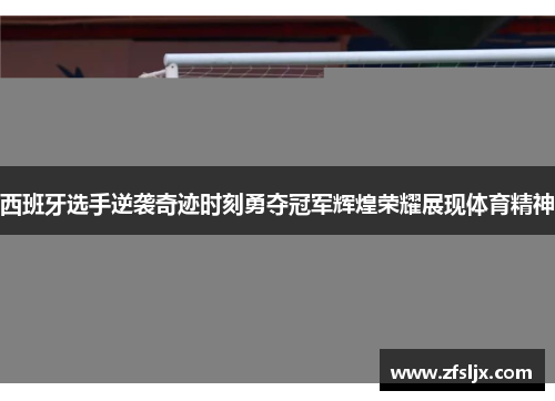 西班牙选手逆袭奇迹时刻勇夺冠军辉煌荣耀展现体育精神