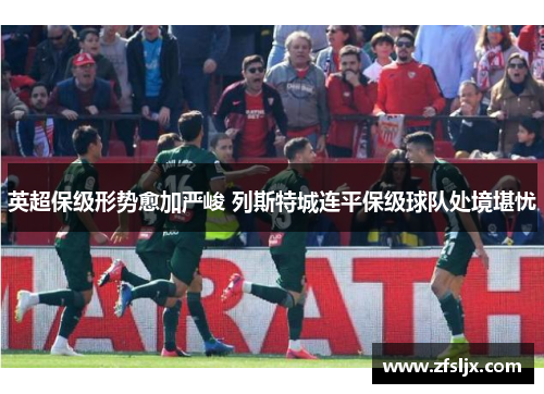 英超保级形势愈加严峻 列斯特城连平保级球队处境堪忧