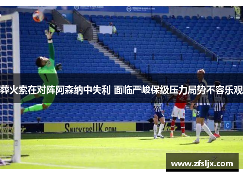 葬火索在对阵阿森纳中失利 面临严峻保级压力局势不容乐观