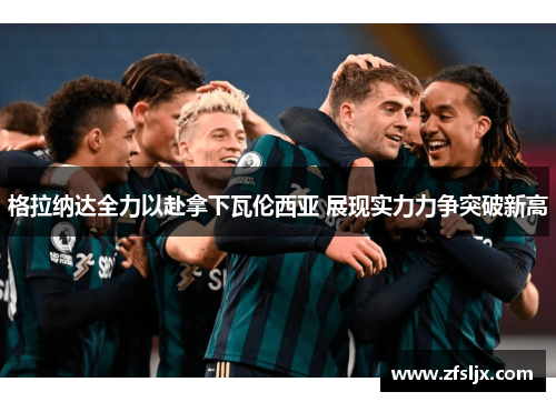 格拉纳达全力以赴拿下瓦伦西亚 展现实力力争突破新高