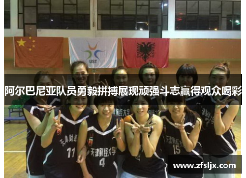 阿尔巴尼亚队员勇毅拼搏展现顽强斗志赢得观众喝彩