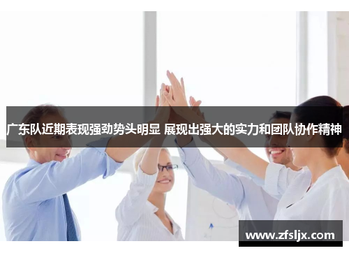 广东队近期表现强劲势头明显 展现出强大的实力和团队协作精神