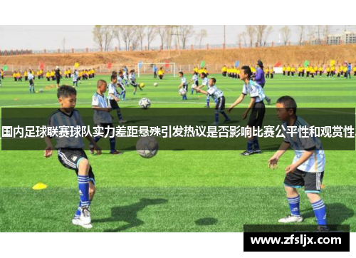 国内足球联赛球队实力差距悬殊引发热议是否影响比赛公平性和观赏性