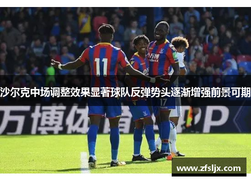 沙尔克中场调整效果显著球队反弹势头逐渐增强前景可期