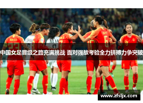 中国女足晋级之路充满挑战 面对强敌考验全力拼搏力争突破