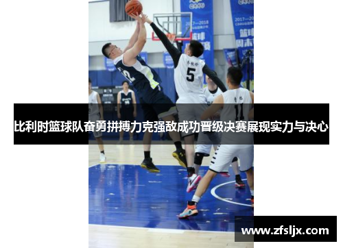 比利时篮球队奋勇拼搏力克强敌成功晋级决赛展现实力与决心