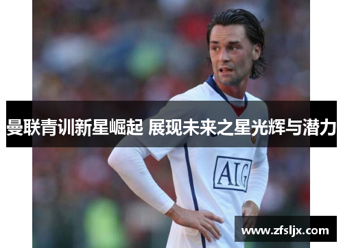 曼联青训新星崛起 展现未来之星光辉与潜力