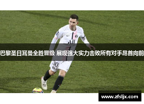 巴黎圣日耳曼全胜晋级 展现强大实力击败所有对手昂首向前