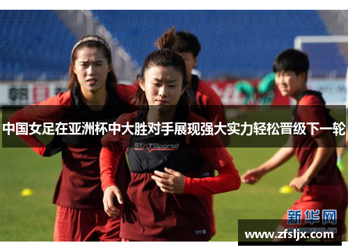 中国女足在亚洲杯中大胜对手展现强大实力轻松晋级下一轮