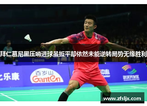 拜仁慕尼黑压哨进球虽扳平却依然未能逆转局势无缘胜利