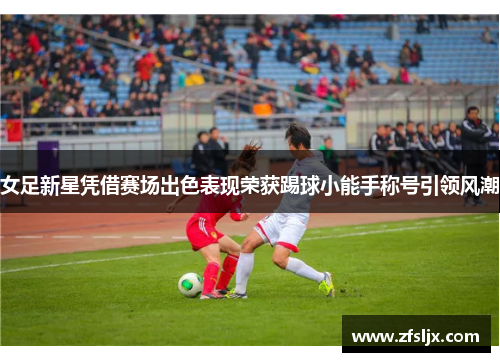 女足新星凭借赛场出色表现荣获踢球小能手称号引领风潮