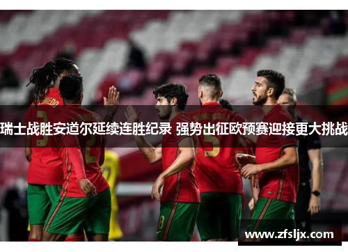 瑞士战胜安道尔延续连胜纪录 强势出征欧预赛迎接更大挑战