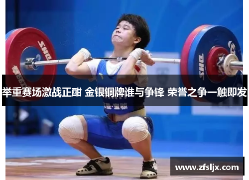 举重赛场激战正酣 金银铜牌谁与争锋 荣誉之争一触即发