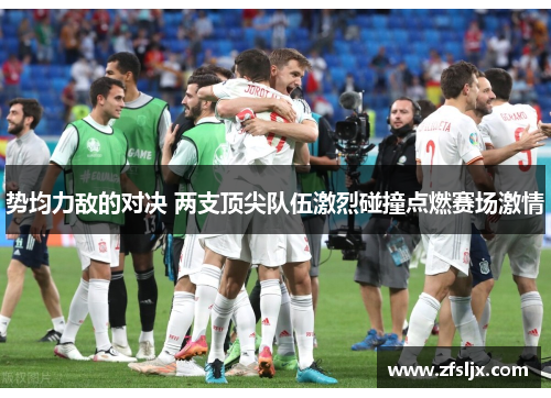 势均力敌的对决 两支顶尖队伍激烈碰撞点燃赛场激情