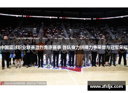 中国篮球职业联赛激烈角逐赛季 各队奋力拼搏力争荣誉与冠军荣耀
